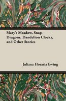 Mary's Meadow, Snap-Dragons, Dandelion Clocks, And Other Stories