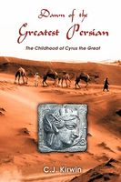 Cover of Dawn of the Greatest Persian: The Childhood of Cyrus the Great by C.J. Kirwin