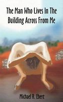 Cover of The Man Who Lives In The Building Across From Me by Michael R. Ebert