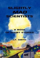 Slightly Mad Scientists: A Book of Short Stories