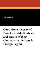Good Gestes: Stories of Beau Geste, His Brothers, and Certain of Their Comrades in the French Foreign Legion