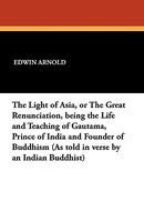 The Light of Asia, or The Great Renunciation, being the Life and Teaching of Gautama, Prince of India and Founder of Buddhism
