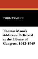 Thomas Mann's Addresses Delivered At The Library Of Congress, 1942-1949