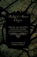 Edgar Allan Poe's Detective Stories and Murderous Tales - A Collection of Short Stories