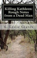 Cover of Killing Kathleen: Rough Notes from a Dead Man by K. Leslie Graves