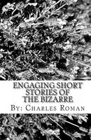 Cover of Engaging Short Stories of the Bizarre: Where Sci-Fi, the Unusual & Reality Meet! by Charles Roman
