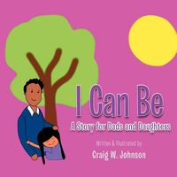 Cover of I Can Be: A Story for Dad's and Daughters by Craig W. Johnson