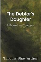 The Debtor's Daughter, or Life and its Changes