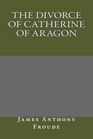 Cover of The Divorce of Catherine of Aragon by James Anthony Froude