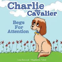 Cover of Charlie the Cavalier Begs for Attention by Lisa Rusczyk