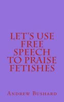 Cover of Let's Use Free Speech to Praise Fetishes by Andrew Bushard