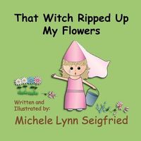 Cover of That Witch Ripped Up My Flowers by Michele Lynn Seigfried