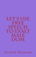 Cover of Let's Use Free Speech to Exalt Male Dom by Andrew Bushard