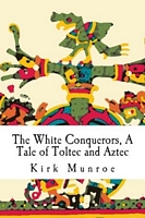Cover of The White Conquerors, a Tale of Toltec and Aztec by Kirk Munroe
