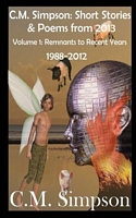 C.M. Simpson: Short Stories and Poems from 2013 Vol. 1: Remnants to Recent Years (1988-2012)