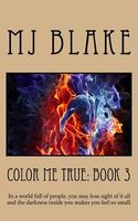 Cover of Color Me True: Book 3: In a World Full of People, You May Lose Sight of It All and the Darkness Inside You Makes You Feel So Small. by M.J. Blake