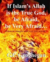 Cover of If Islam?s Allah Is the True God, Be Afraid, Be Very Afraid by G.P. Geoghegan