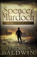 Cover of Spencer Murdoch and the Island of Magic by James M.M. Baldwin