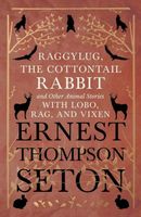 Raggylug, The Cottontail Rabbit and Other Animal Stories with Lobo, Rag, and Vixen