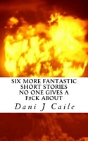 Cover of Six More Fantastic Short Stories No One Gives A F#Ck about by Dani J. Caile
