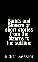 Cover of Saints and Sinners or Short Stories from the Bizarre to the Sublime by Judith Sessler