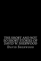 Cover of The Short and Not So Short Stories of David W. Sherwood by David W. Sherwood