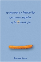 My Mother Is a French Fry and Further Proof of My Fuzzed-Up Life