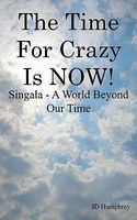 Cover of The Time for Crazy Is Now!: Singala - A World Beyond Our Time by J.D. Humphrey