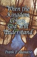 Cover of When the Kingdom Comes, God Will Understand by Frank F. Atanacio