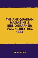The Antiquarian Magazine & Bibliographer; Vol. 4, July-dec 1884
