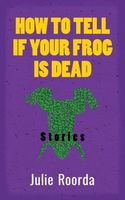 Cover of How To Tell If Your Frog Is Dead by Julie Roorda
