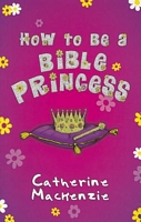 Cover of How to Be a Bible Princess by Catherine MacKenzie