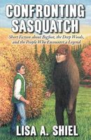Cover of Confronting Sasquatch: Short Fiction about Bigfoot, the Deep Woods, and the People Who Encounter a Legend by Lisa A. Shiel