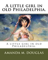 Cover of A little girl in old Philadelphia. by Amanda Minnie Douglas