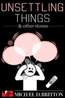Cover of Unsettling Things & Other Stories by Michael D. Britton