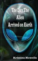 Cover of The Day The Alien Arrived On Earth by Kristina Howells