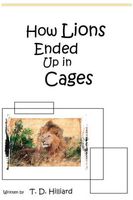 Cover of How Lions Ended Up In Cages by T.D. Hilliard