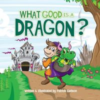 Cover of What Good is a Dragon? by Patrick Carlson