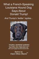 Cover of What a French Speaking Louisiana Hound Dog Says About Donald Trump by Bayou